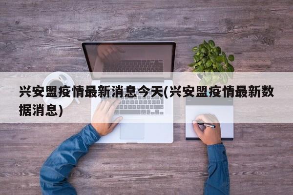 兴安盟疫情最新消息今天(兴安盟疫情最新数据消息)