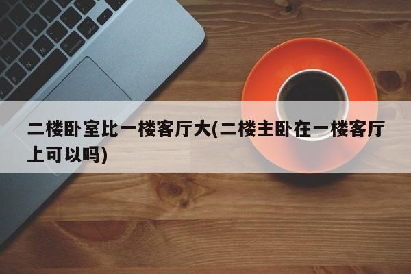 二楼卧室比一楼客厅大(二楼主卧在一楼客厅上可以吗)