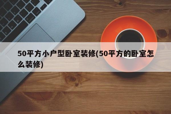 50平方小户型卧室装修(50平方的卧室怎么装修)