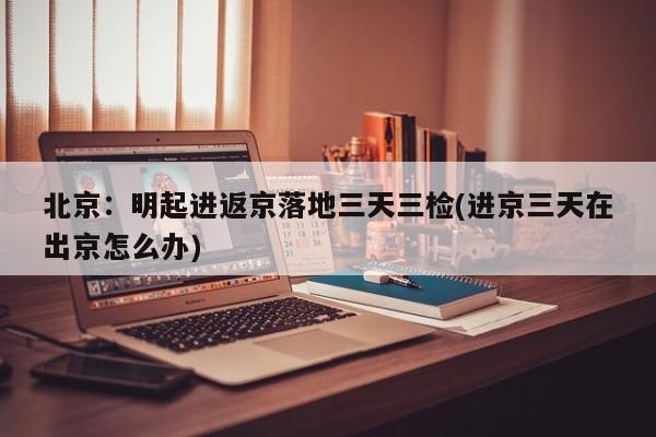 北京:明起进返京落地三天三检(进京三天在出京怎么办)