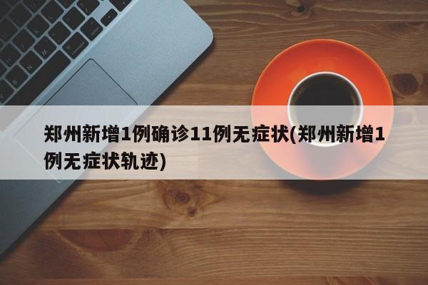 郑州新增1例确诊11例无症状(郑州新增1例无症状轨迹)