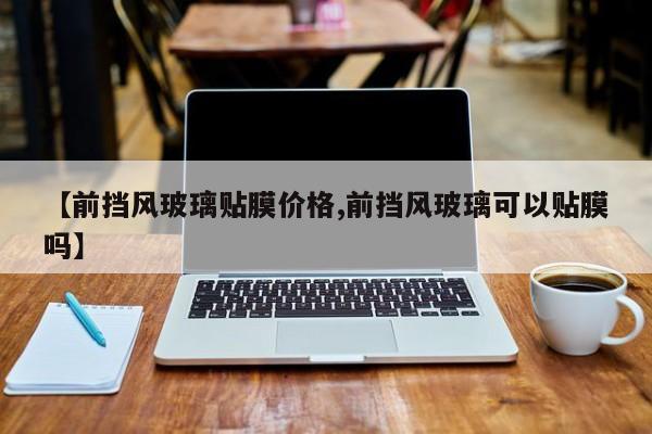 【前挡风玻璃贴膜价格,前挡风玻璃可以贴膜吗】