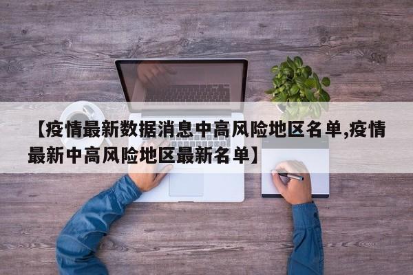【疫情最新数据消息中高风险地区名单,疫情最新中高风险地区最新名单】