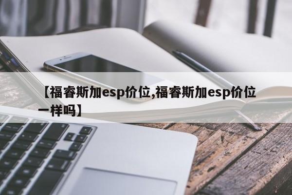 【福睿斯加esp价位,福睿斯加esp价位一样吗】