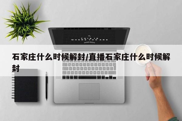 石家庄什么时候解封/直播石家庄什么时候解封