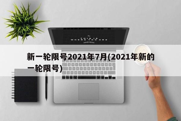 新一轮限号2021年7月(2021年新的一轮限号)