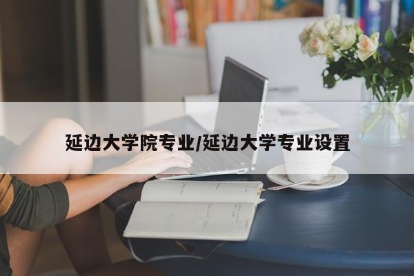 延边大学院专业/延边大学专业设置