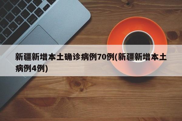 新疆新增本土确诊病例70例(新疆新增本土病例4例)