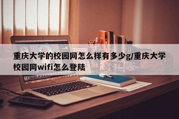 重庆大学的校园网怎么样有多少g/重庆大学校园网wifi怎么登陆