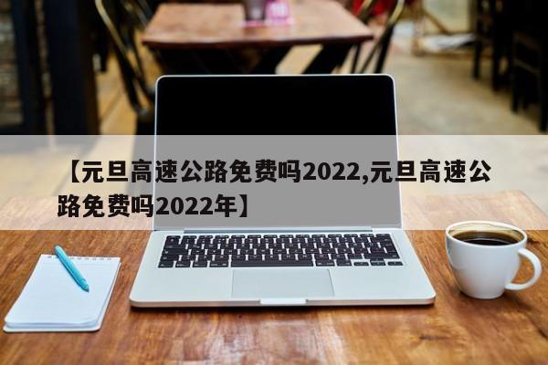 【元旦高速公路免费吗2022,元旦高速公路免费吗2022年】