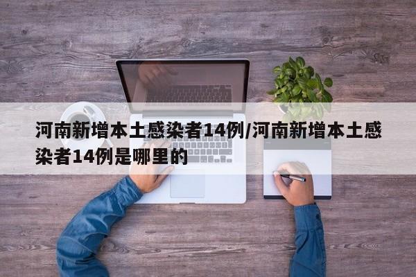 河南新增本土感染者14例/河南新增本土感染者14例是哪里的