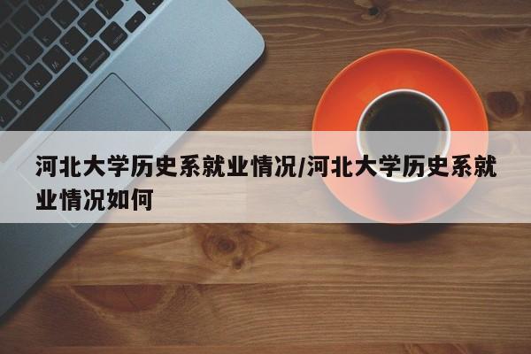 河北大学历史系就业情况/河北大学历史系就业情况如何