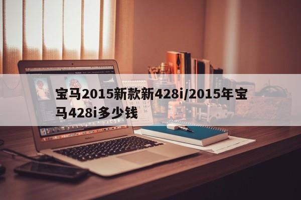 宝马2015新款新428i/2015年宝马428i多少钱