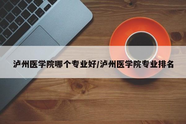 泸州医学院哪个专业好/泸州医学院专业排名