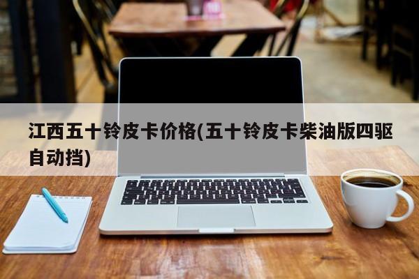 江西五十铃皮卡价格(五十铃皮卡柴油版四驱自动挡)