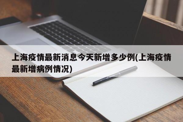 上海疫情最新消息今天新增多少例(上海疫情最新增病例情况)