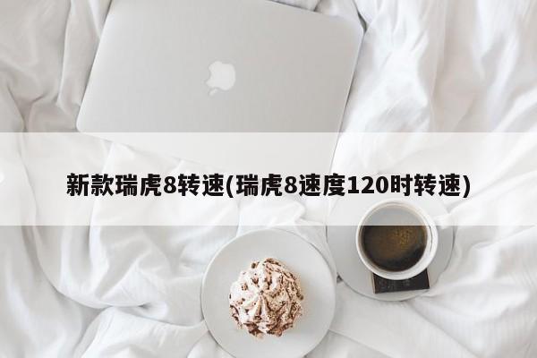 新款瑞虎8转速(瑞虎8速度120时转速)