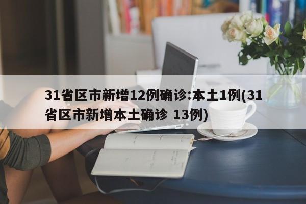 31省区市新增12例确诊:本土1例(31省区市新增本土确诊 13例)