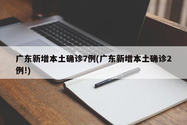广东新增本土确诊7例(广东新增本土确诊2例!)