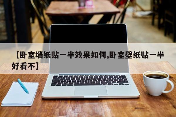 【卧室墙纸贴一半效果如何,卧室壁纸贴一半好看不】