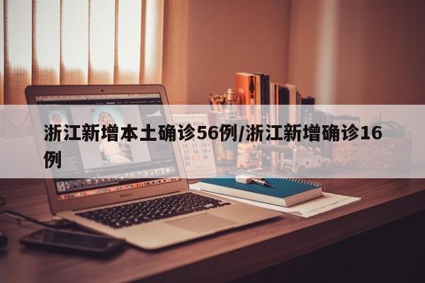 浙江新增本土确诊56例/浙江新增确诊16例