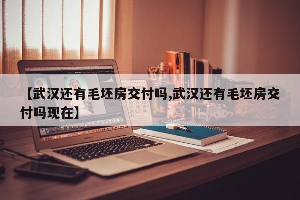 【武汉还有毛坯房交付吗,武汉还有毛坯房交付吗现在】