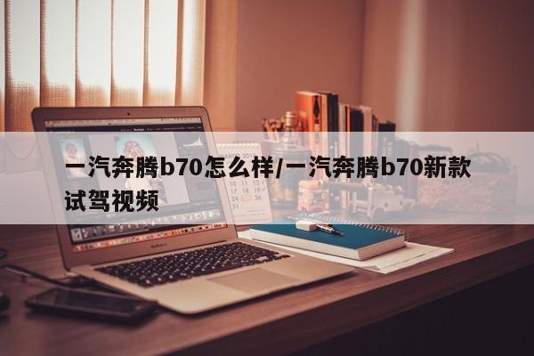 一汽奔腾b70怎么样/一汽奔腾b70新款试驾视频