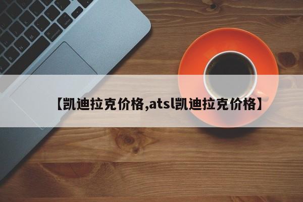 【凯迪拉克价格,atsl凯迪拉克价格】