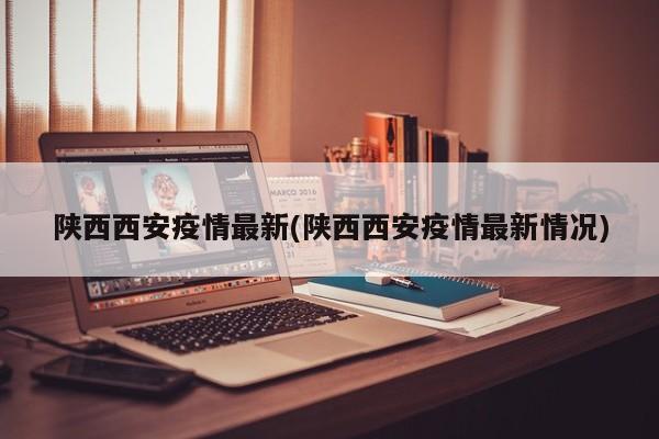 陕西西安疫情最新(陕西西安疫情最新情况)