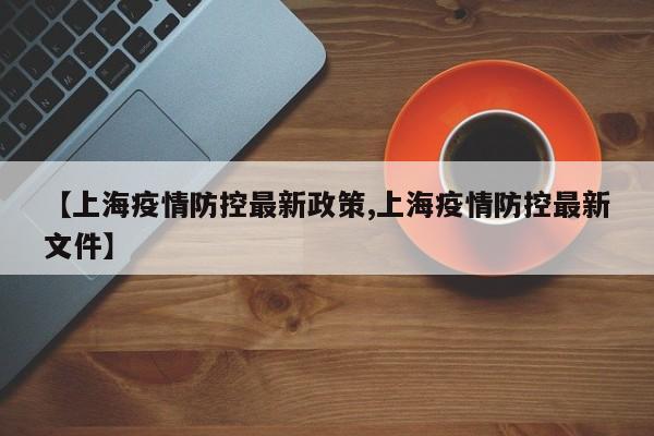 【上海疫情防控最新政策,上海疫情防控最新文件】