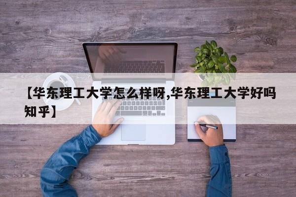 【华东理工大学怎么样呀,华东理工大学好吗 知乎】