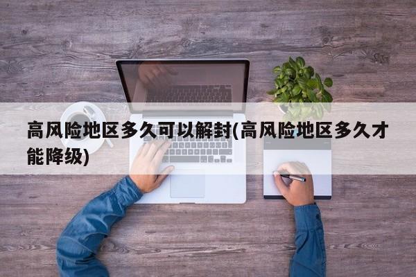 高风险地区多久可以解封(高风险地区多久才能降级)