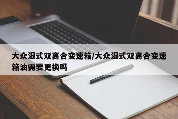 大众湿式双离合变速箱/大众湿式双离合变速箱油需要更换吗