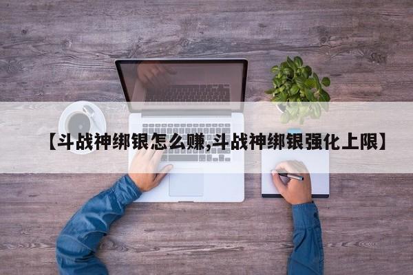 【斗战神绑银怎么赚,斗战神绑银强化上限】