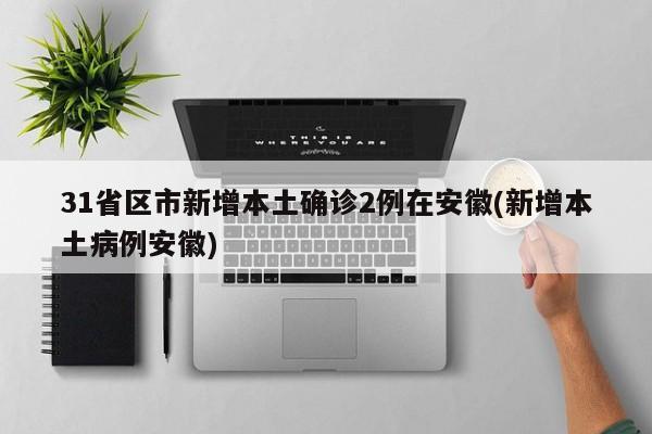 31省区市新增本土确诊2例在安徽(新增本土病例安徽)