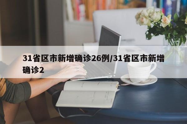 31省区市新增确诊26例/31省区市新增确诊2