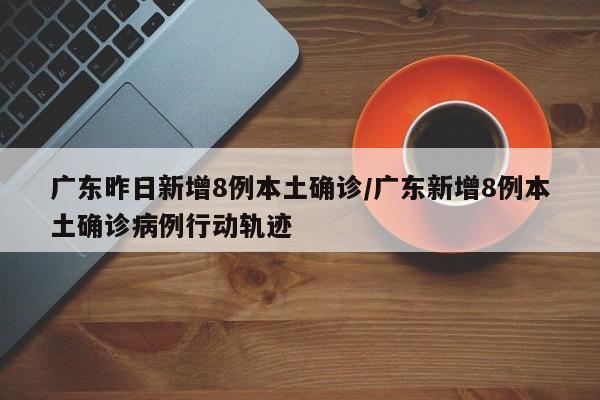 广东昨日新增8例本土确诊/广东新增8例本土确诊病例行动轨迹
