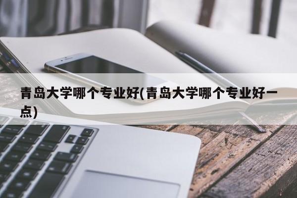 青岛大学哪个专业好(青岛大学哪个专业好一点)