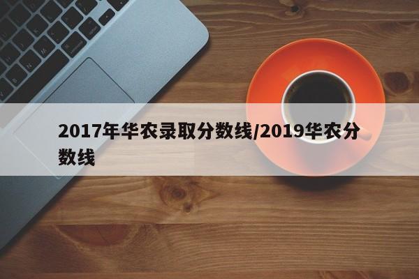 2017年华农录取分数线/2019华农分数线