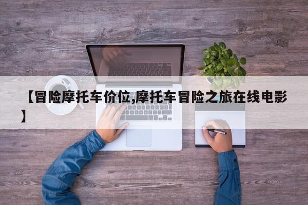 【冒险摩托车价位,摩托车冒险之旅在线电影】