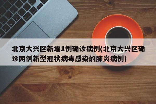 北京大兴区新增1例确诊病例(北京大兴区确诊两例新型冠状病毒感染的肺炎病例)