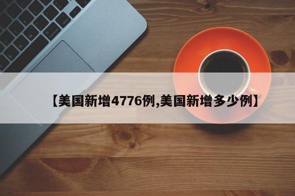 【美国新增4776例,美国新增多少例】
