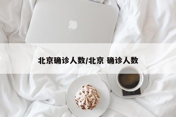 北京确诊人数/北京 确诊人数