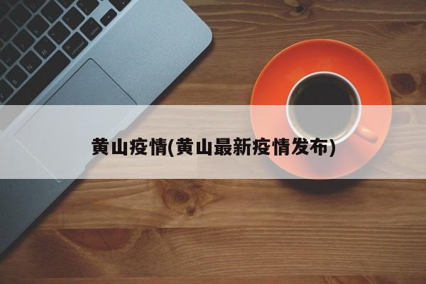 黄山疫情(黄山最新疫情发布)