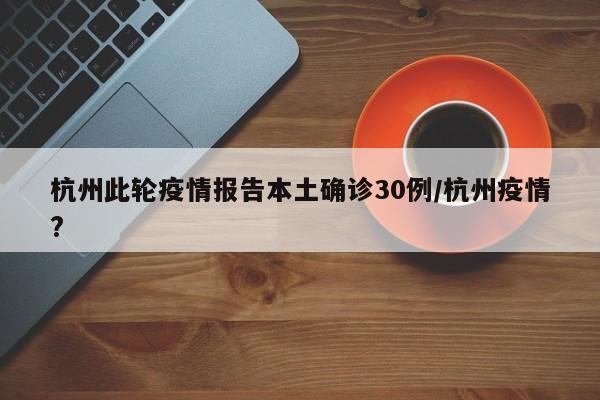 杭州此轮疫情报告本土确诊30例/杭州疫情?