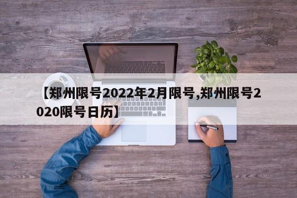 【郑州限号2022年2月限号,郑州限号2020限号日历】