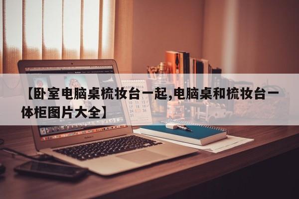 【卧室电脑桌梳妆台一起,电脑桌和梳妆台一体柜图片大全】