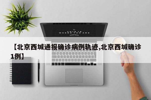 【北京西城通报确诊病例轨迹,北京西城确诊1例】
