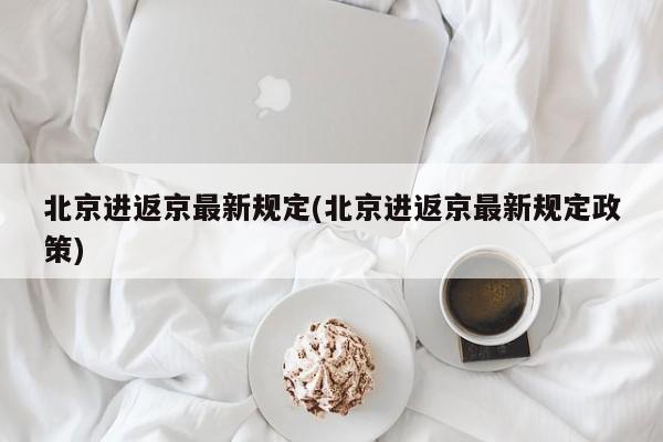 北京进返京最新规定(北京进返京最新规定政策)