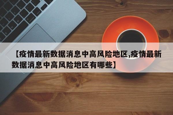 【疫情最新数据消息中高风险地区,疫情最新数据消息中高风险地区有哪些】